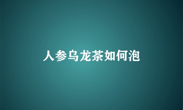 人参乌龙茶如何泡