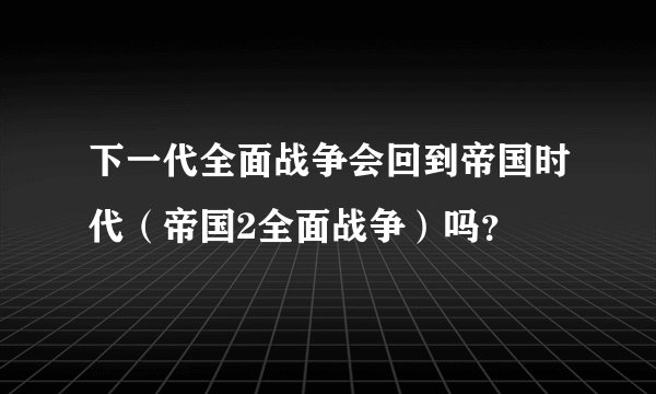 下一代全面战争会回到帝国时代（帝国2全面战争）吗？
