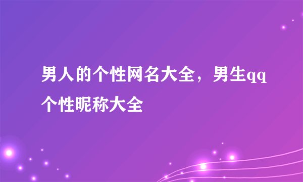 男人的个性网名大全，男生qq个性昵称大全