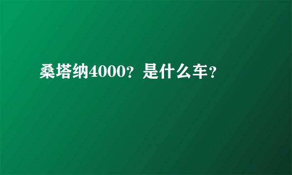 桑塔纳4000？是什么车？