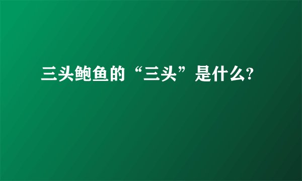 三头鲍鱼的“三头”是什么?