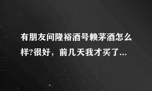 有朋友问隆裕酒号赖茅酒怎么样?很好，前几天我才买了几件，自已招待客人？