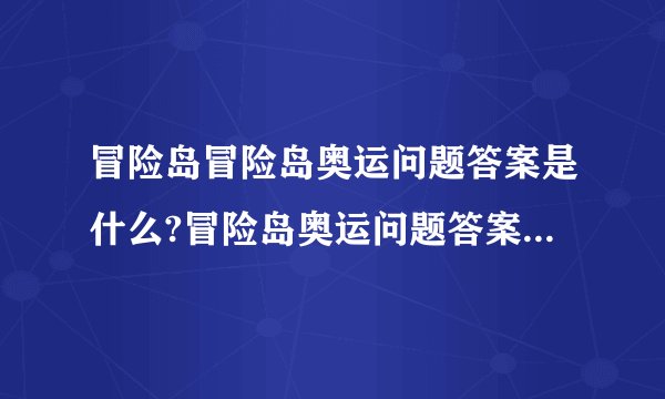 冒险岛冒险岛奥运问题答案是什么?冒险岛奥运问题答案是什么?奥运问题答案是什么?