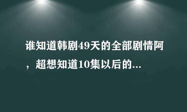 谁知道韩剧49天的全部剧情阿，超想知道10集以后的分集介绍/谢谢了。如题 谢谢了