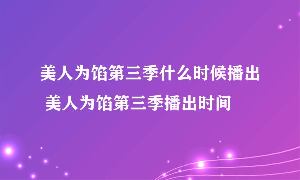 美人为馅第三季什么时候播出 美人为馅第三季播出时间