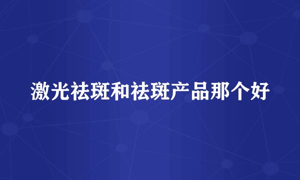 激光祛斑和祛斑产品那个好