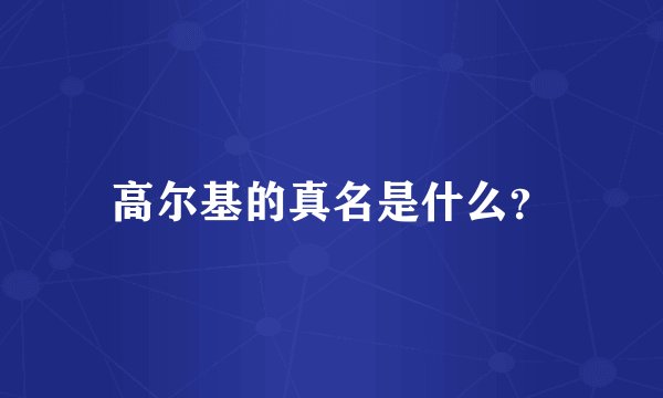 高尔基的真名是什么？