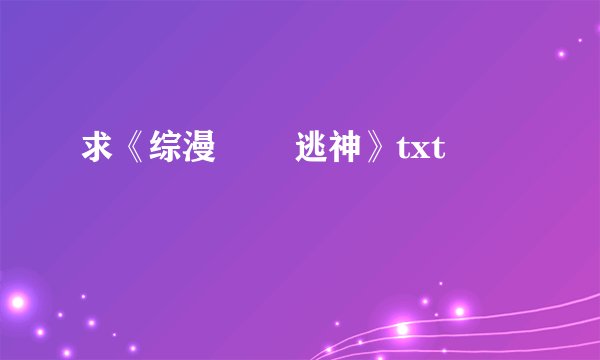 求《综漫 囧囧逃神》txt