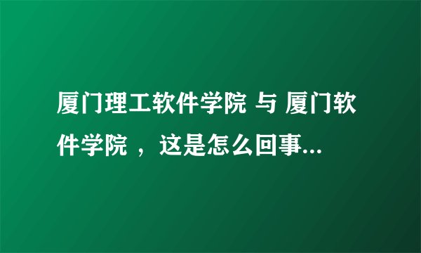 厦门理工软件学院 与 厦门软件学院 ，这是怎么回事？一样吗？