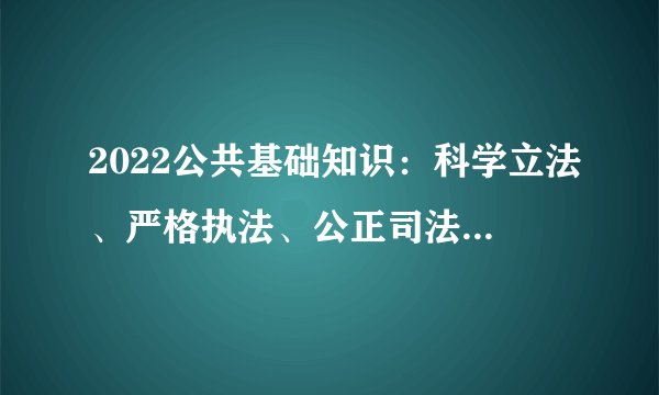 2022公共基础知识：科学立法、严格执法、公正司法、全民守法