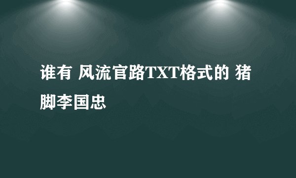 谁有 风流官路TXT格式的 猪脚李国忠