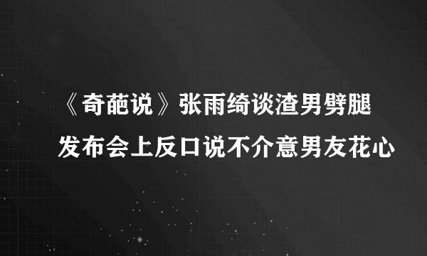 《奇葩说》张雨绮谈渣男劈腿发布会上反口说不介意男友花心