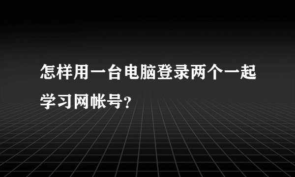 怎样用一台电脑登录两个一起学习网帐号？