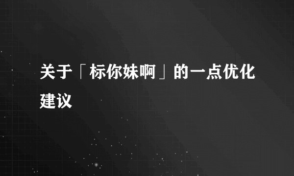 关于「标你妹啊」的一点优化建议