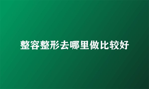 整容整形去哪里做比较好