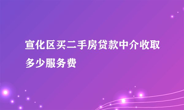宣化区买二手房贷款中介收取多少服务费