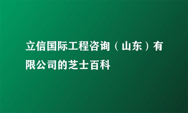 立信国际工程咨询（山东）有限公司的芝士百科