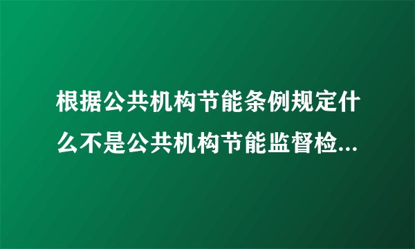 根据公共机构节能条例规定什么不是公共机构节能监督检查的内容