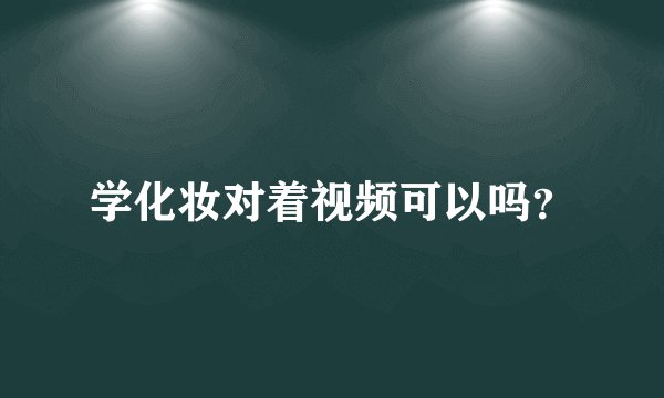 学化妆对着视频可以吗？