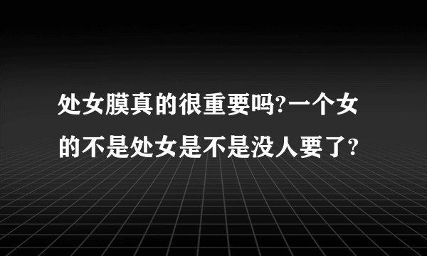 处女膜真的很重要吗?一个女的不是处女是不是没人要了?