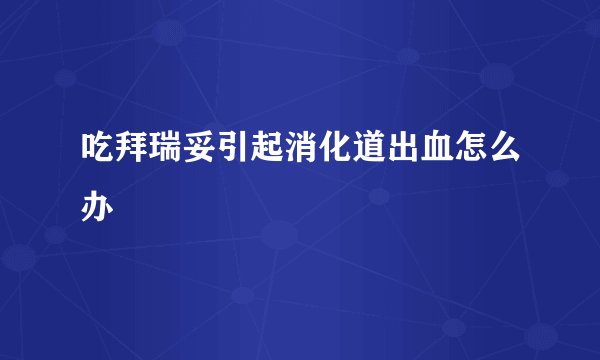 吃拜瑞妥引起消化道出血怎么办
