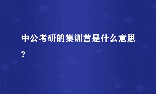 中公考研的集训营是什么意思？