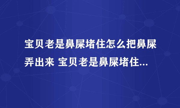 宝贝老是鼻屎堵住怎么把鼻屎弄出来 宝贝老是鼻屎堵住怎么把鼻屎弄出？