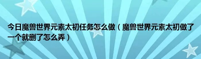 今日魔兽世界元素太初任务怎么做（魔兽世界元素太初做了一个就删了怎么弄）