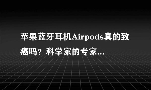 苹果蓝牙耳机Airpods真的致癌吗？科学家的专家告诉你！
