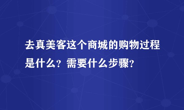 去真美客这个商城的购物过程是什么？需要什么步骤？