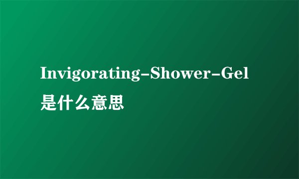 Invigorating-Shower-Gel是什么意思