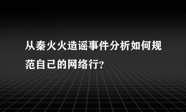 从秦火火造谣事件分析如何规范自己的网络行？