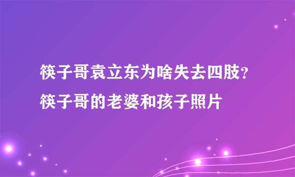 筷子哥袁立东为啥失去四肢？筷子哥的老婆和孩子照片