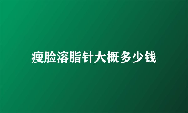 瘦脸溶脂针大概多少钱