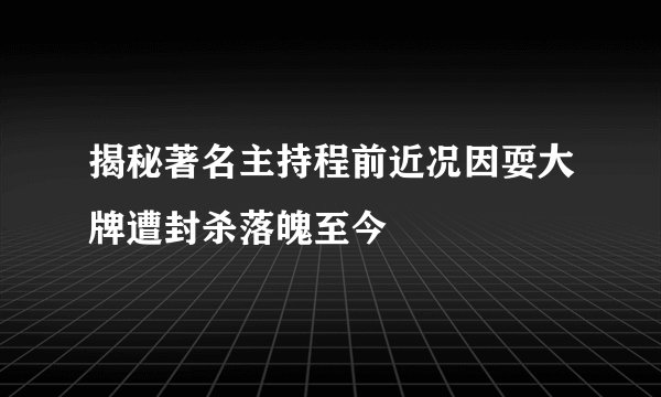 揭秘著名主持程前近况因耍大牌遭封杀落魄至今