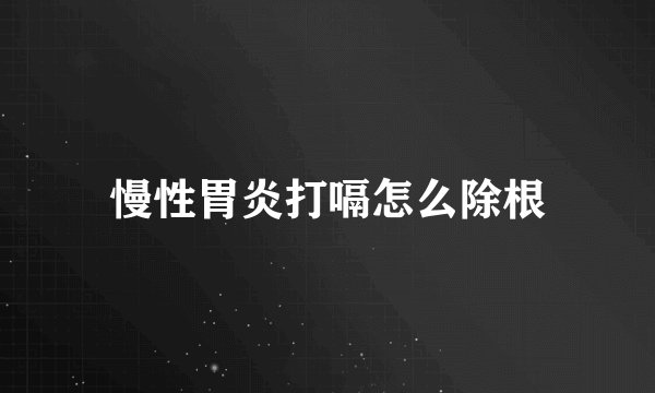慢性胃炎打嗝怎么除根