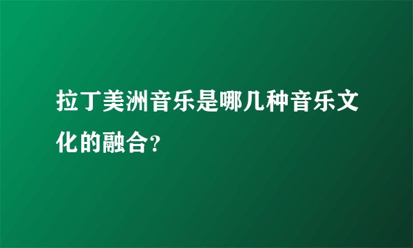 拉丁美洲音乐是哪几种音乐文化的融合？