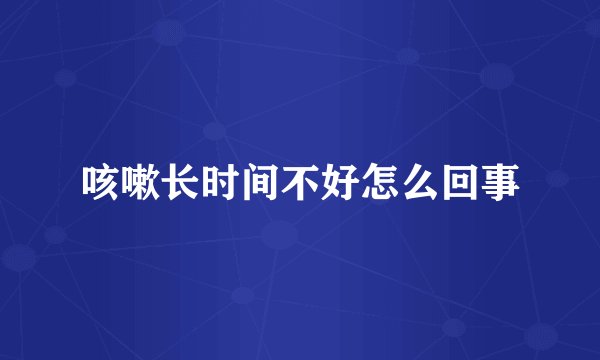 咳嗽长时间不好怎么回事