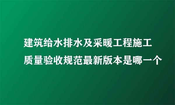 建筑给水排水及采暖工程施工质量验收规范最新版本是哪一个