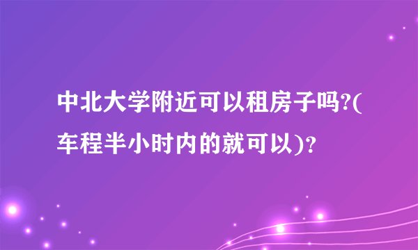 中北大学附近可以租房子吗?(车程半小时内的就可以)？