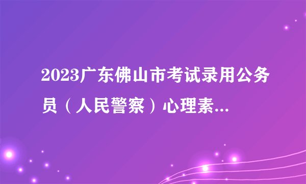 2023广东佛山市考试录用公务员（人民警察）心理素质测评公告