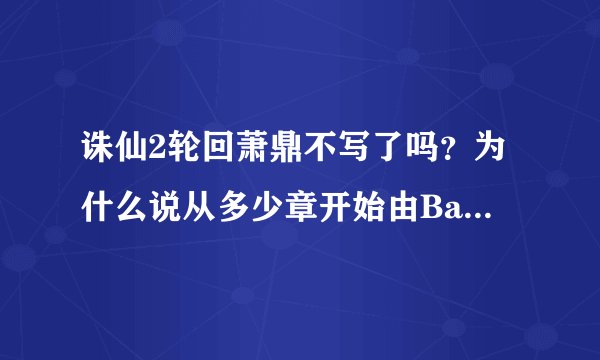 诛仙2轮回萧鼎不写了吗？为什么说从多少章开始由Baby同人续写