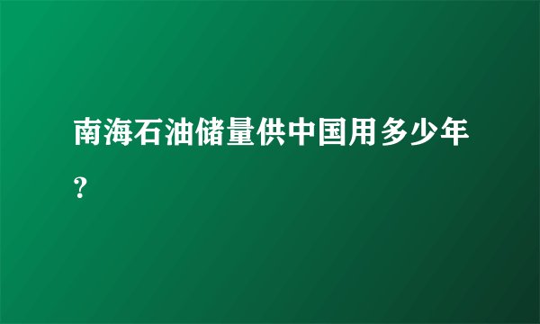 南海石油储量供中国用多少年？