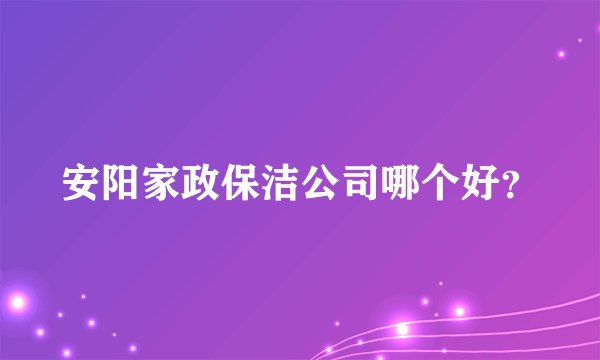 安阳家政保洁公司哪个好？