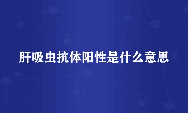 肝吸虫抗体阳性是什么意思