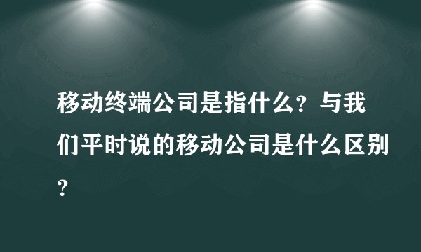 移动终端公司是指什么？与我们平时说的移动公司是什么区别？