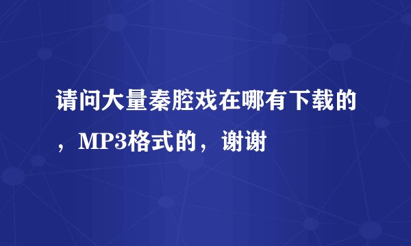 请问大量秦腔戏在哪有下载的，MP3格式的，谢谢
