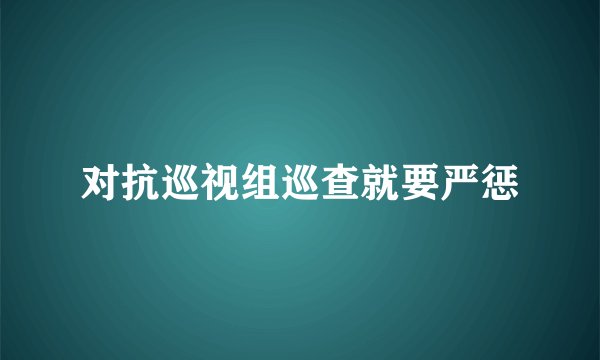对抗巡视组巡查就要严惩