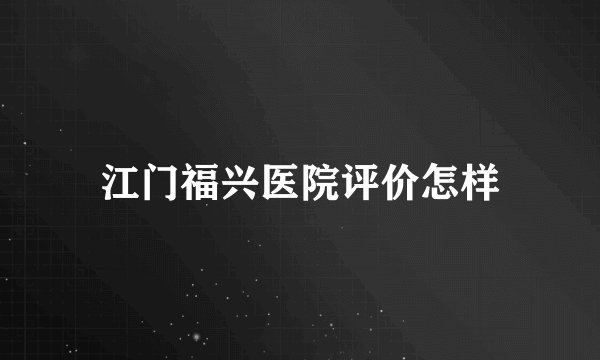 江门福兴医院评价怎样