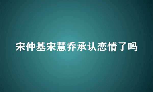 宋仲基宋慧乔承认恋情了吗